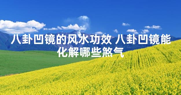 八卦凹镜的风水功效 八卦凹镜能化解哪些煞气